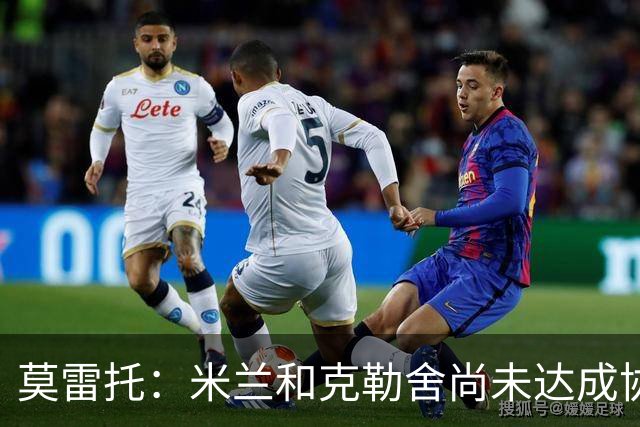 莫雷托：米兰和克勒舍尚未达成协议，在理念和角色定位方面有分歧