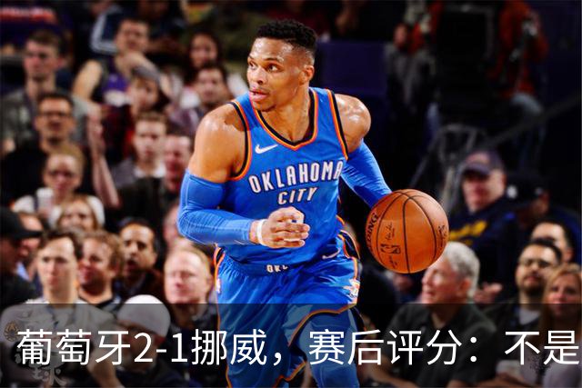 葡萄牙2-1挪威，赛后评分：不是哈兰德第一，葡萄牙11号排第一