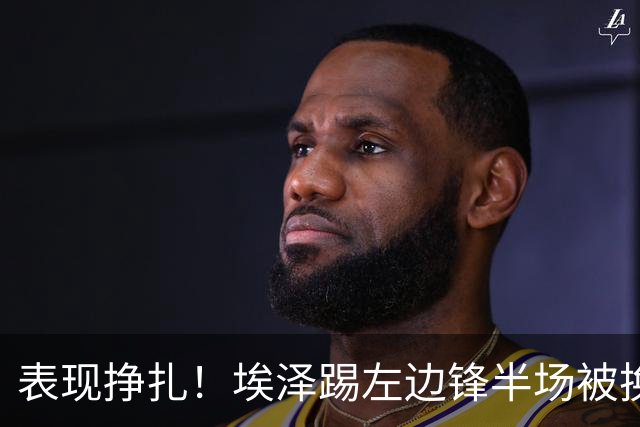 表现挣扎！埃泽踢左边锋半场被换9场1球，6930万加盟枪手变替补