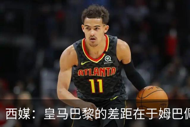 西媒：皇马巴黎的差距在于姆巴佩 他是最具决定性的