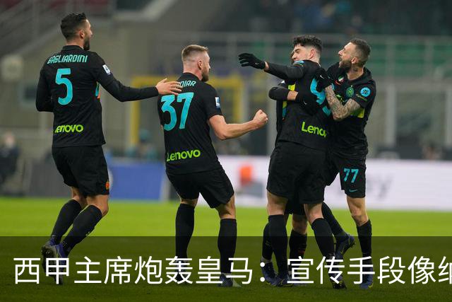 西甲主席炮轰皇马：宣传手段像纳粹 永远把自己当受害者
