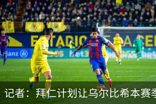 记者：拜仁计划让乌尔比希本赛季出场约25次，他会出战更重要比赛