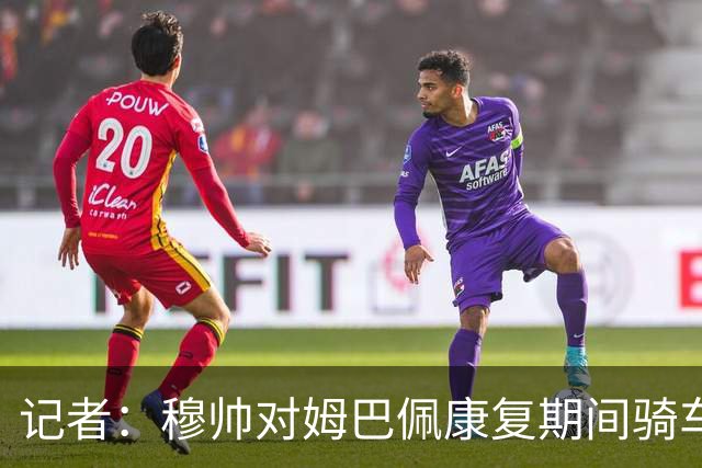 记者：穆帅对姆巴佩康复期间骑车感到不满，他会向球员表明态度