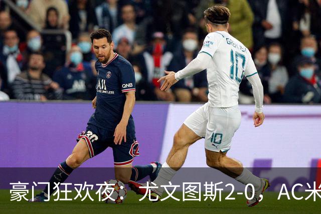 豪门狂欢夜：尤文图斯2-0，AC米兰3-0，巴黎圣日耳曼2-1