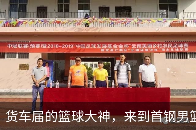 货车届的篮球大神，来到首钢男篮主场！