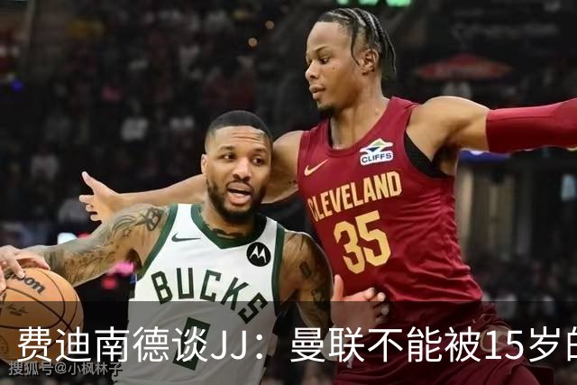 费迪南德谈JJ：曼联不能被15岁的小孩欺负，无论他有多出色