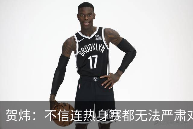 贺炜：不信连热身赛都无法严肃对待的人 能够打好真正战斗