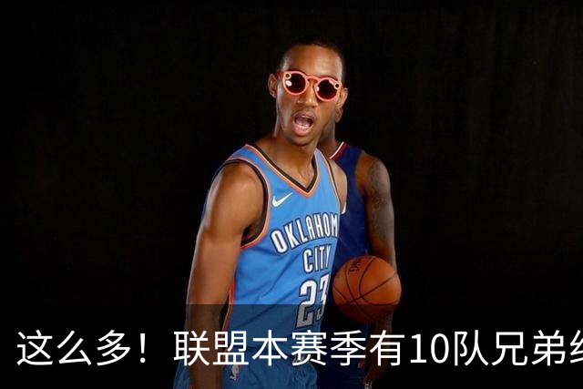 这么多！联盟本赛季有10队兄弟组合：阿门/奥萨尔+大小瓦兄弟领衔
