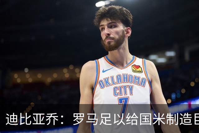迪比亚乔：罗马足以给国米制造巨大麻烦，他们的对决会很精彩