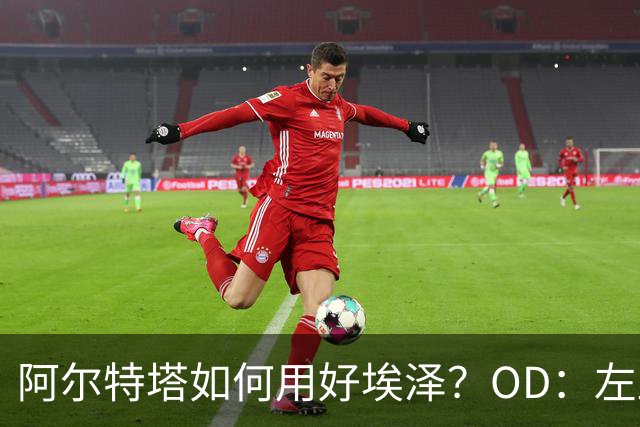 阿尔特塔如何用好埃泽？OD：左路或成关键