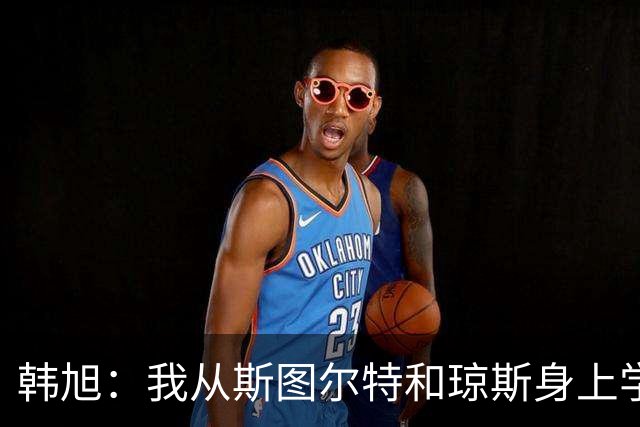 韩旭：我从斯图尔特和琼斯身上学到很多 她们拼尽了全力