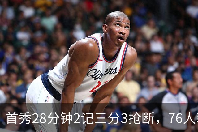 首秀28分钟2记三分3抢断，76人新援7分2板1帽