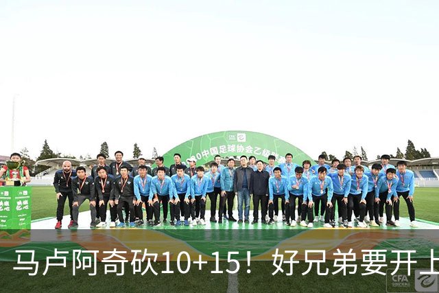 马卢阿奇砍10+15！好兄弟要开上路虎了！