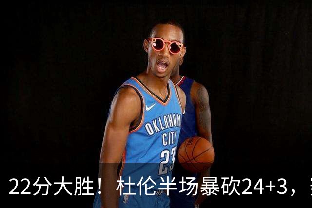 22分大胜！杜伦半场暴砍24+3，赛后坎宁安走入场内，迎接队友