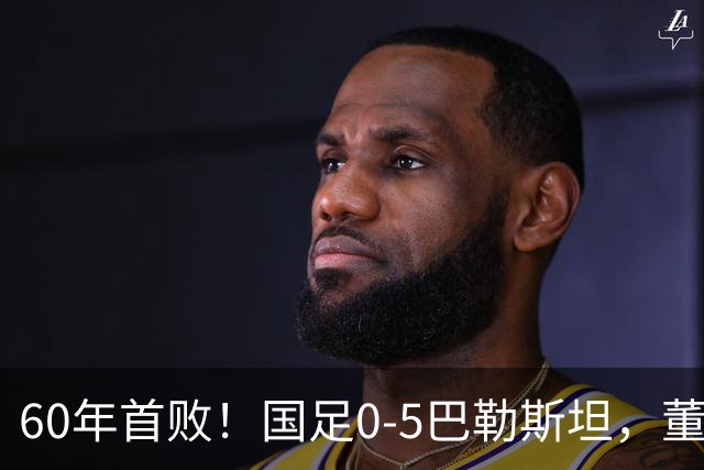 60年首败！国足0-5巴勒斯坦，董路：万幸！这么踢日本可能输0:1
