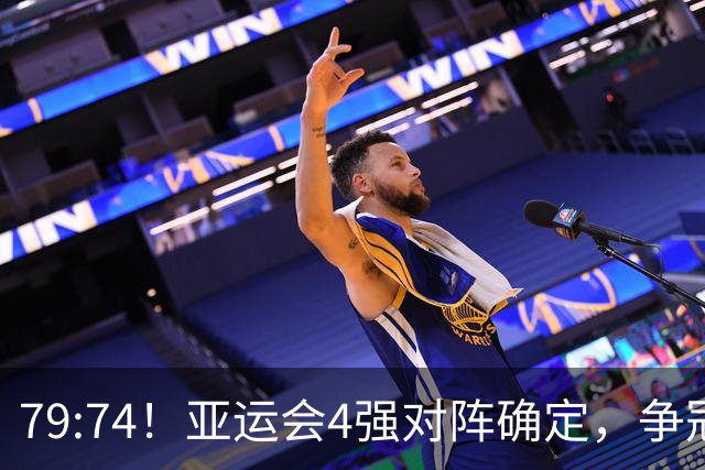79:74！亚运会4强对阵确定，争冠球队退出竞争，中国男篮收大礼
