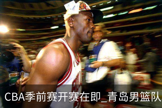 CBA季前赛开赛在即 青岛男篮队员们刻苦训练、积极调整全力备战！