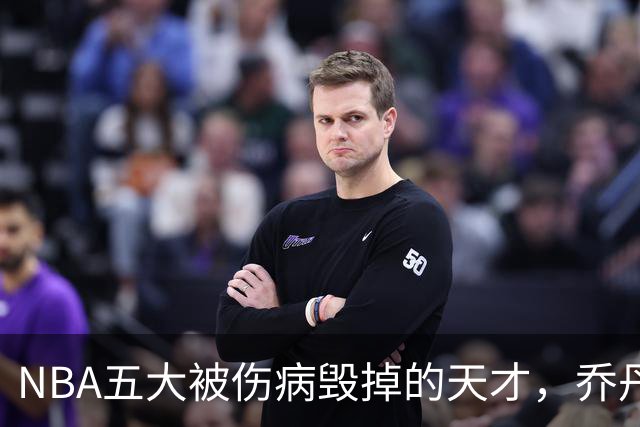 NBA五大被伤病毁掉的天才，乔丹接班人入选，罗伊27岁含泪退役