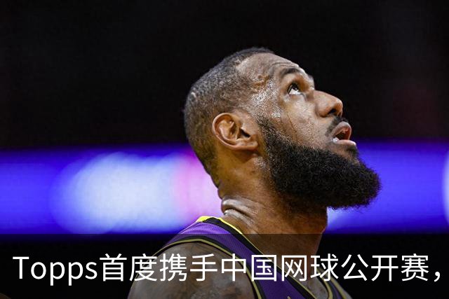 Topps首度携手中国网球公开赛，全新网球系列产品全球首发